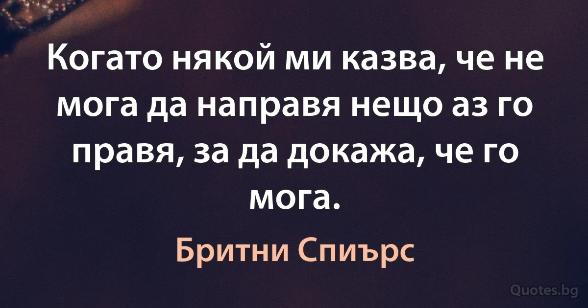 Когато някой ми казва, че не мога да направя нещо аз го правя, за да докажа, че го мога. (Бритни Спиърс)