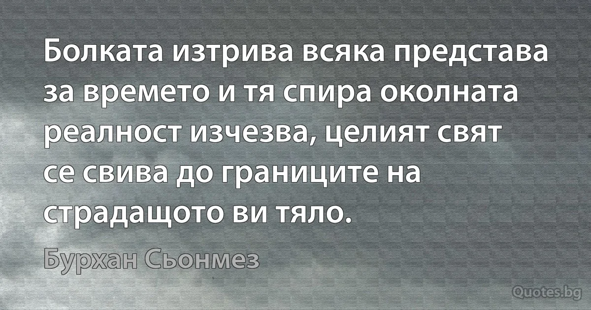 Болката изтрива всяка представа за времето и тя спира околната реалност изчезва, целият свят се свива до границите на страдащото ви тяло. (Бурхан Сьонмез)