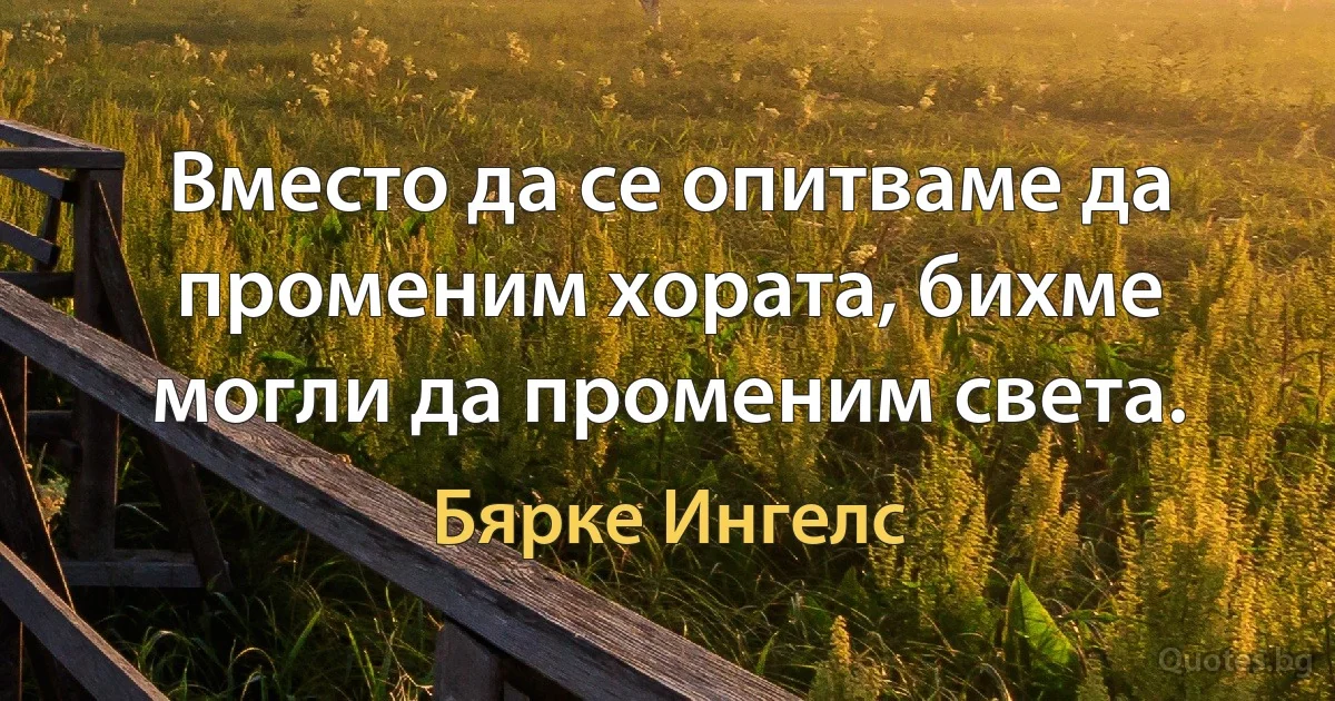 Вместо да се опитваме да променим хората, бихме могли да променим света. (Бярке Ингелс)