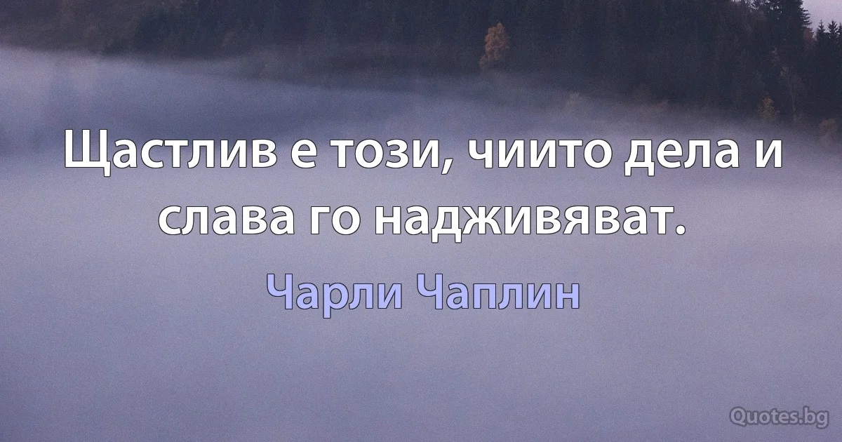 Щастлив е този, чиито дела и слава го надживяват. (Чарли Чаплин)