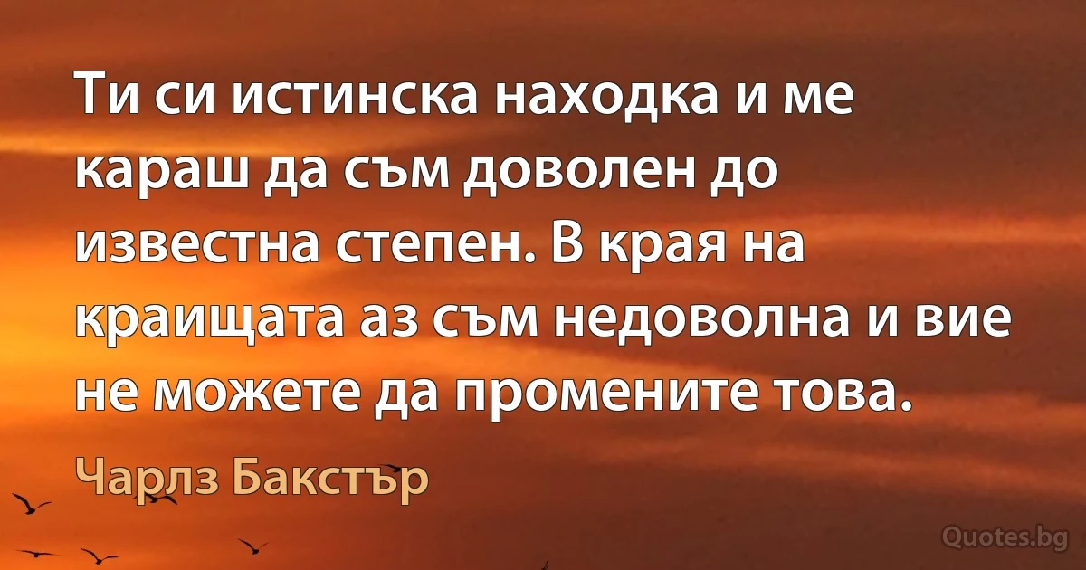 Ти си истинска находка и ме караш да съм доволен до известна степен. В края на краищата аз съм недоволна и вие не можете да промените това. (Чарлз Бакстър)