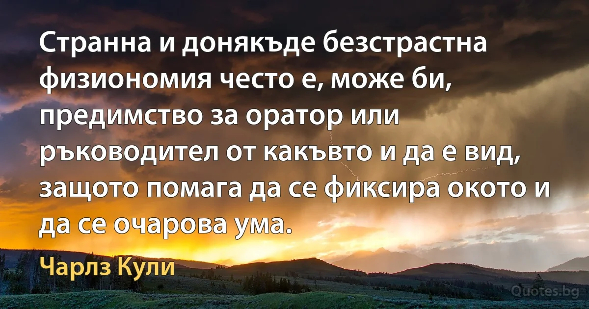 Странна и донякъде безстрастна физиономия често е, може би, предимство за оратор или ръководител от какъвто и да е вид, защото помага да се фиксира окото и да се очарова ума. (Чарлз Кули)