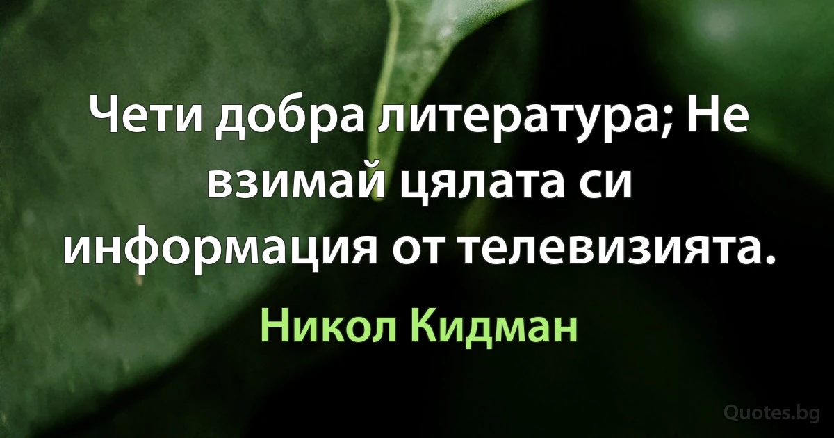 Чети добра литература; Не взимай цялата си информация от телевизията. (Никол Кидман)