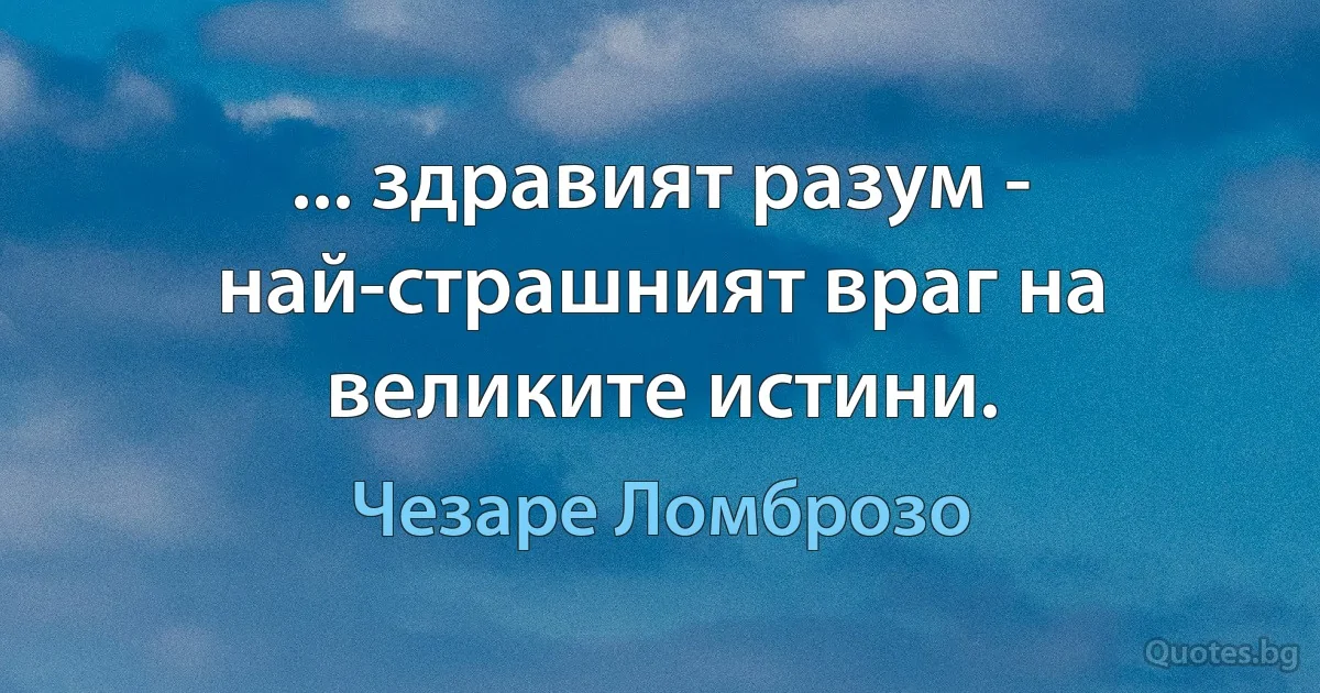 ... здравият разум - най-страшният враг на великите истини. (Чезаре Ломброзо)