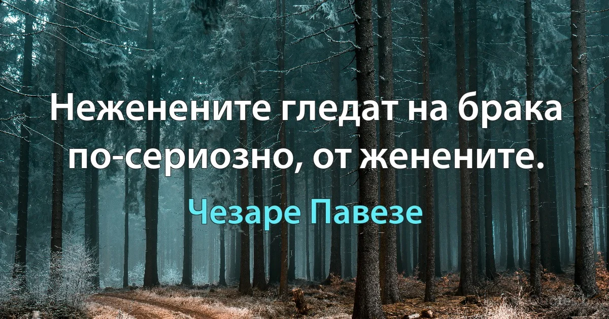 Неженените гледат на брака по-сериозно, от женените. (Чезаре Павезе)