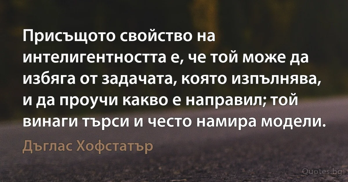 Присъщото свойство на интелигентността е, че той може да избяга от задачата, която изпълнява, и да проучи какво е направил; той винаги търси и често намира модели. (Дъглас Хофстатър)