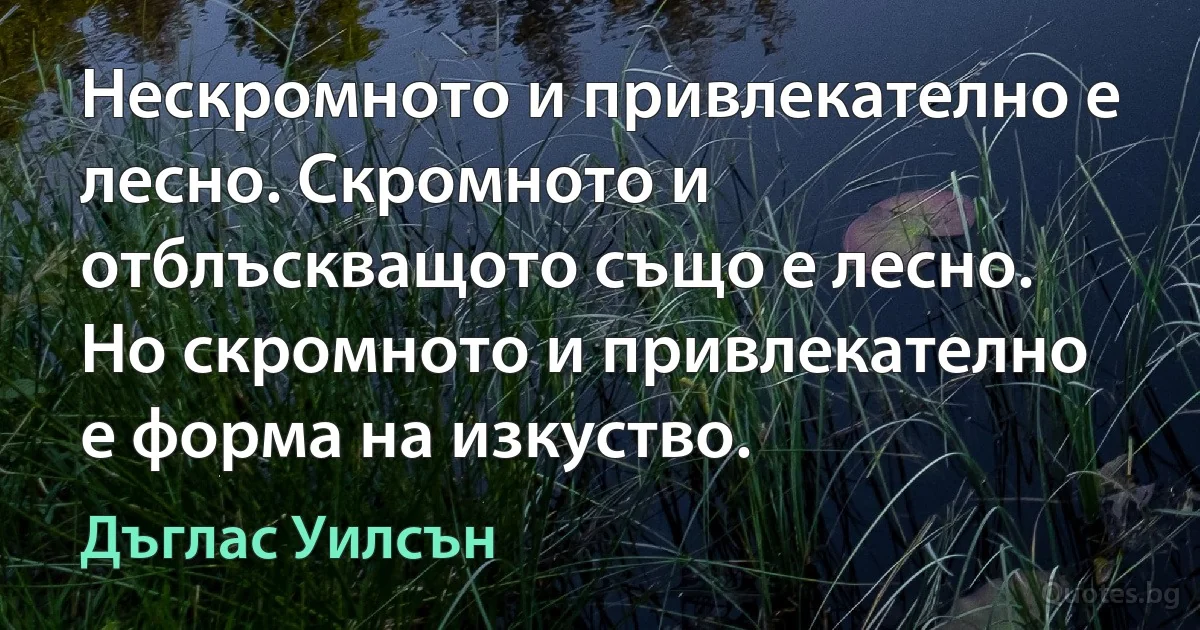 Нескромното и привлекателно е лесно. Скромното и отблъскващото също е лесно. Но скромното и привлекателно е форма на изкуство. (Дъглас Уилсън)