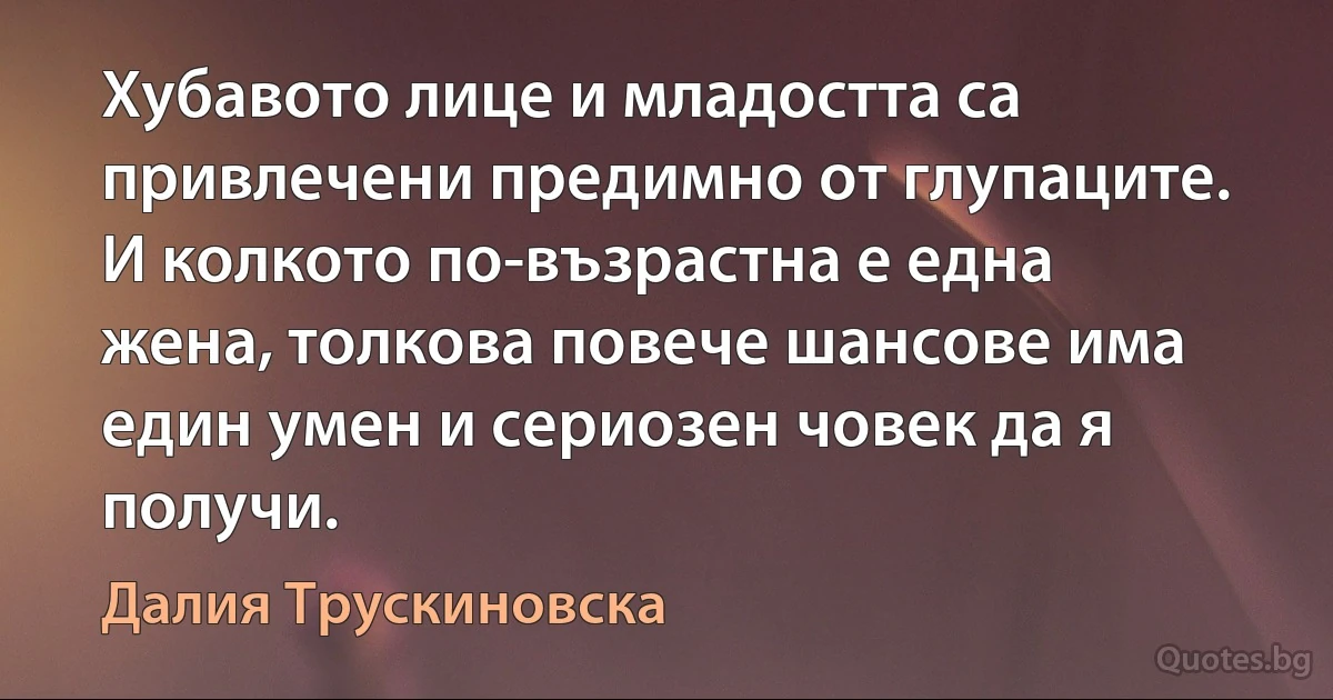 Хубавото лице и младостта са привлечени предимно от глупаците. И колкото по-възрастна е една жена, толкова повече шансове има един умен и сериозен човек да я получи. (Далия Трускиновска)