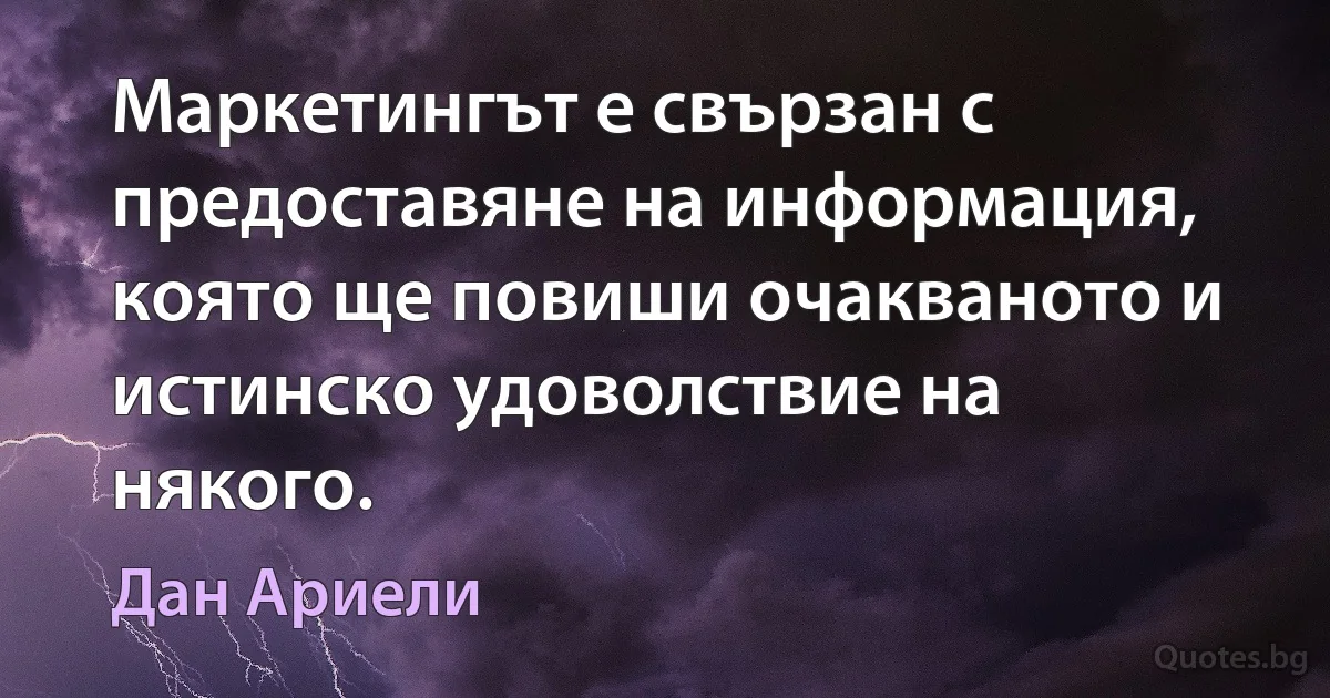 Маркетингът е свързан с предоставяне на информация, която ще повиши очакваното и истинско удоволствие на някого. (Дан Ариели)