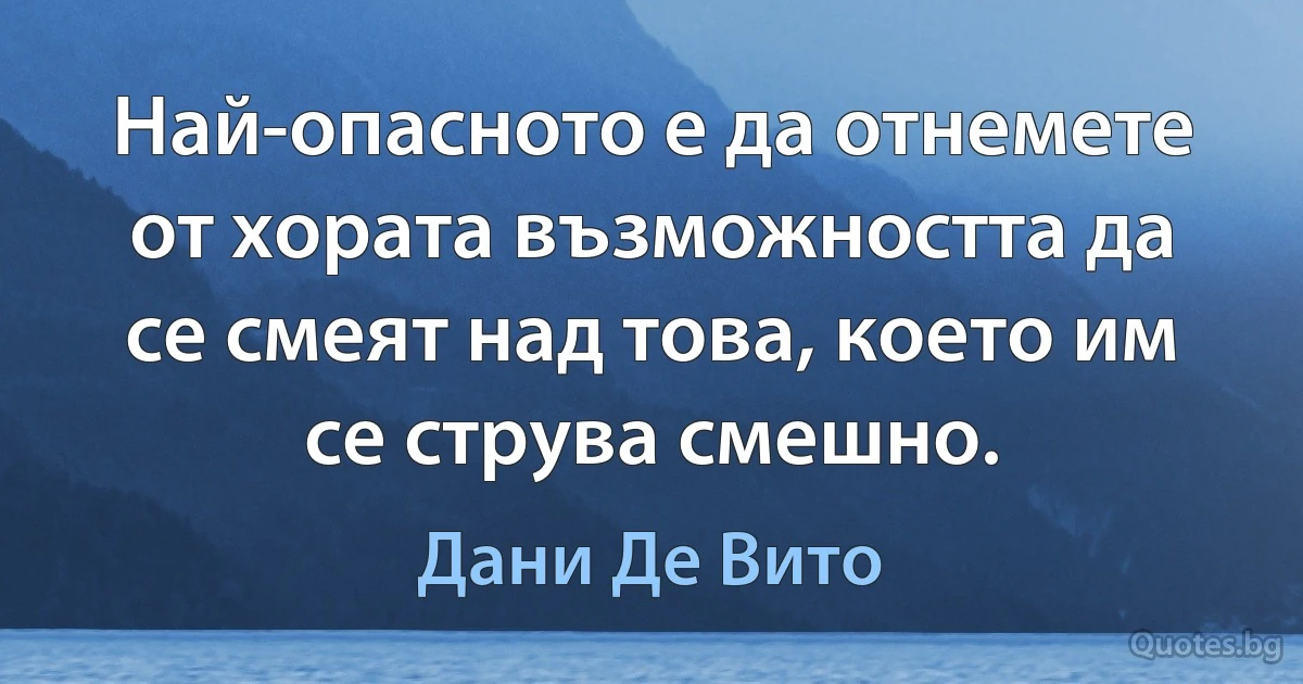 Най-опасното е да отнемете от хората възможността да се смеят над това, което им се струва смешно. (Дани Де Вито)