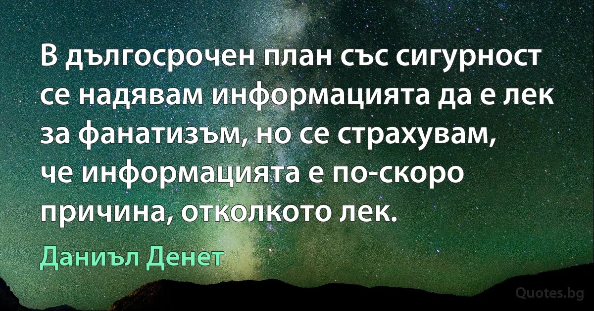 В дългосрочен план със сигурност се надявам информацията да е лек за фанатизъм, но се страхувам, че информацията е по-скоро причина, отколкото лек. (Даниъл Денет)