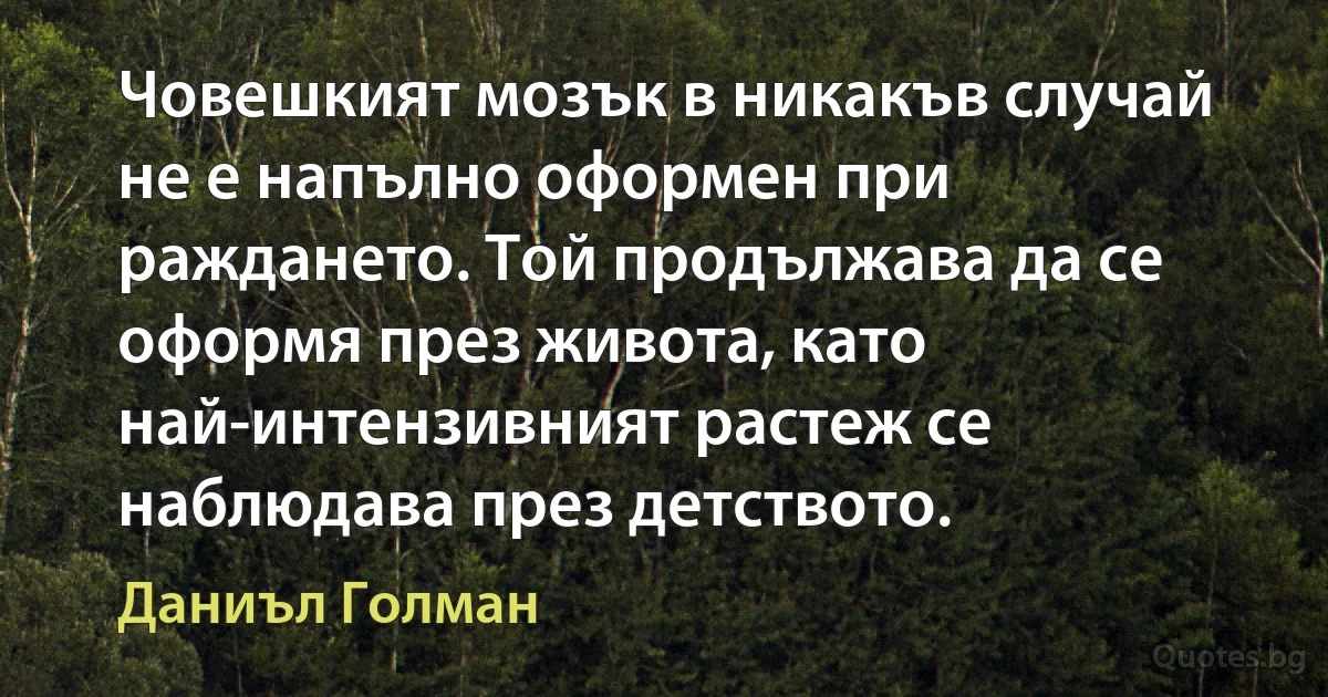 Човешкият мозък в никакъв случай не е напълно оформен при раждането. Той продължава да се оформя през живота, като най-интензивният растеж се наблюдава през детството. (Даниъл Голман)