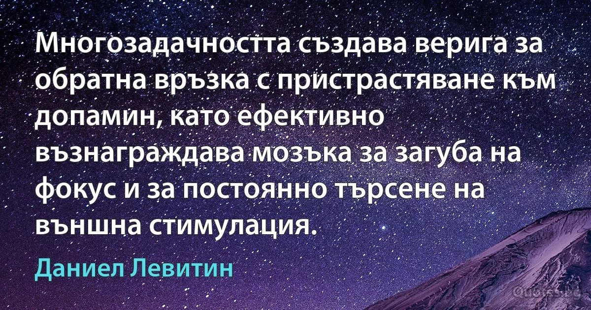 Многозадачността създава верига за обратна връзка с пристрастяване към допамин, като ефективно възнаграждава мозъка за загуба на фокус и за постоянно търсене на външна стимулация. (Даниел Левитин)