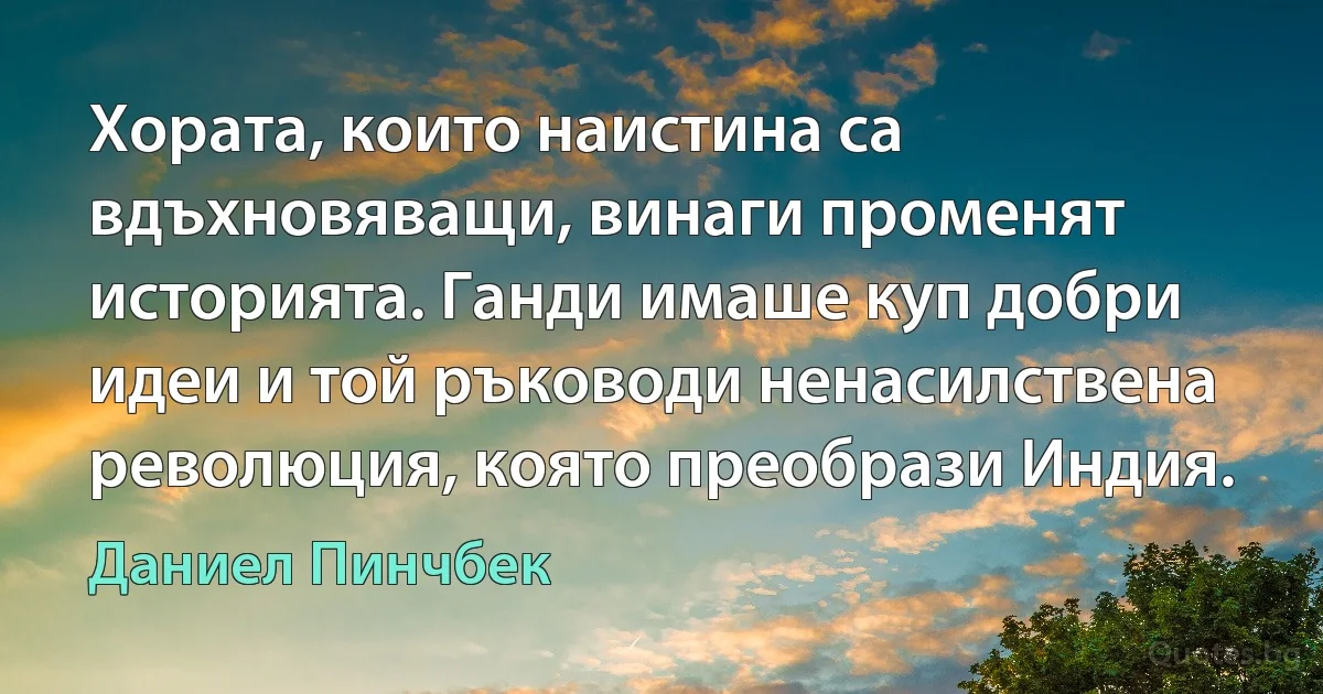 Хората, които наистина са вдъхновяващи, винаги променят историята. Ганди имаше куп добри идеи и той ръководи ненасилствена революция, която преобрази Индия. (Даниел Пинчбек)