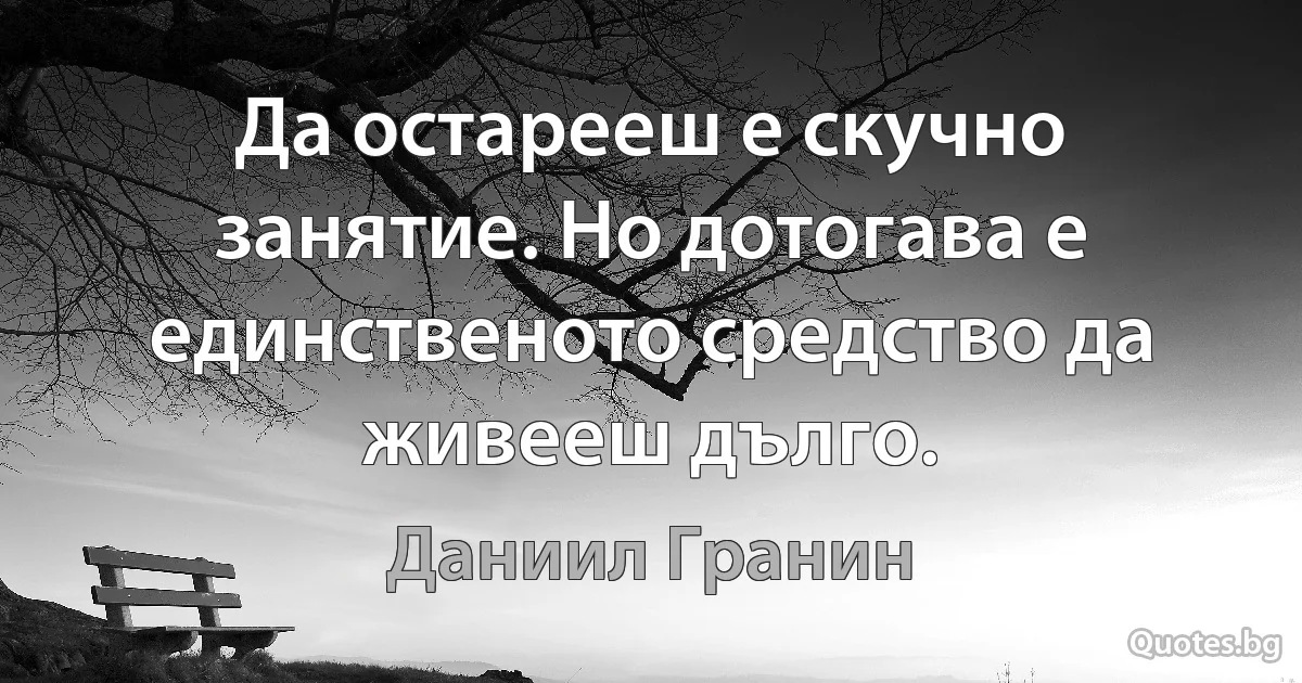 Да остарееш е скучно занятие. Но дотогава е единственото средство да живееш дълго. (Даниил Гранин)