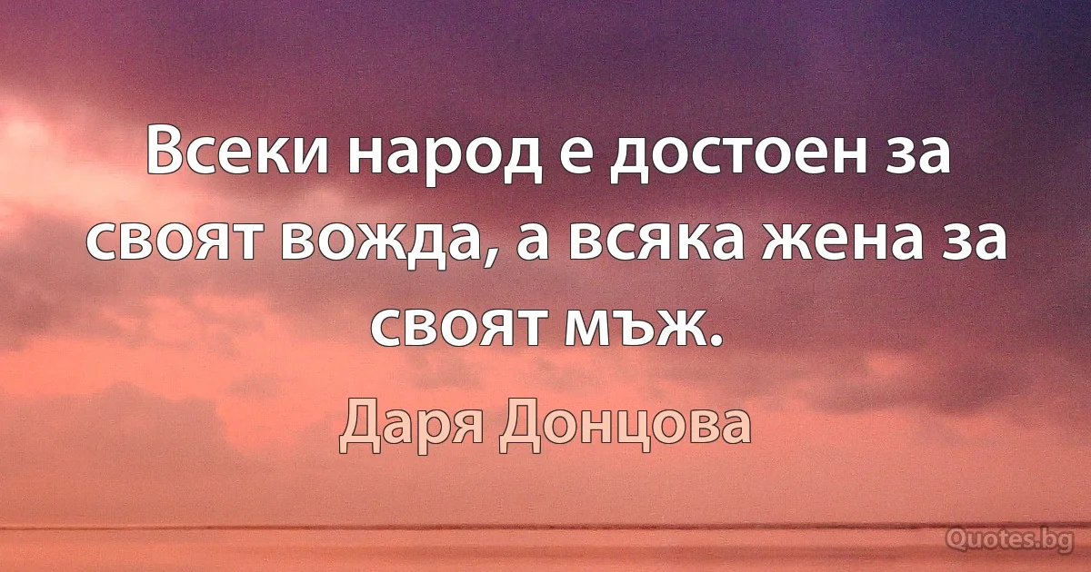 Всеки народ е достоен за своят вожда, а всяка жена за своят мъж. (Даря Донцова)