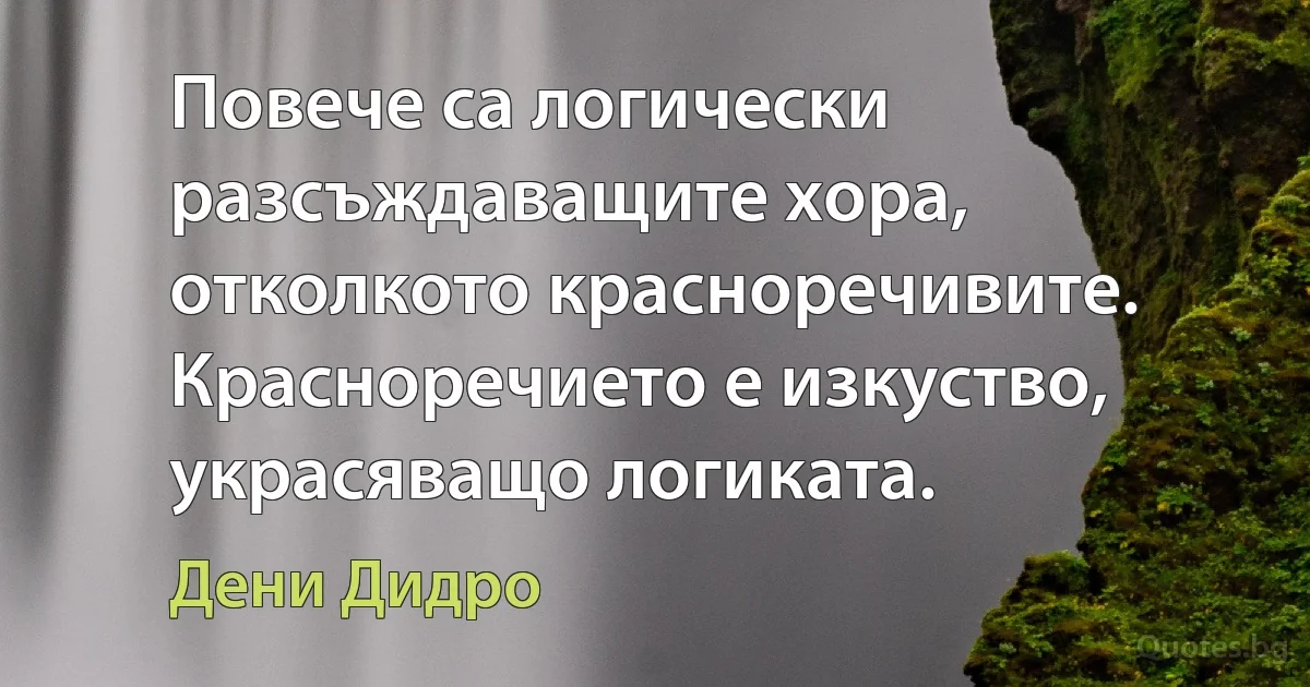 Повече са логически разсъждаващите хора, отколкото красноречивите. Красноречието е изкуство, украсяващо логиката. (Дени Дидро)