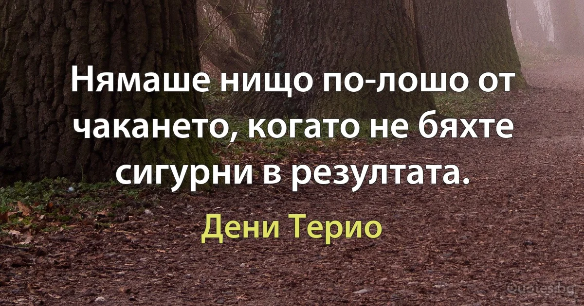 Нямаше нищо по-лошо от чакането, когато не бяхте сигурни в резултата. (Дени Терио)