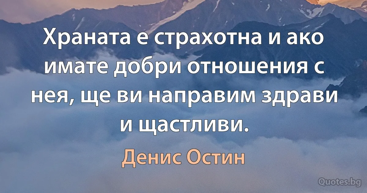 Храната е страхотна и ако имате добри отношения с нея, ще ви направим здрави и щастливи. (Денис Остин)