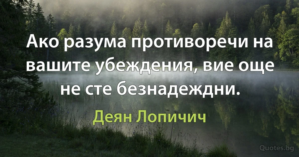 Ако разума противоречи на вашите убеждения, вие още не сте безнадеждни. (Деян Лопичич)