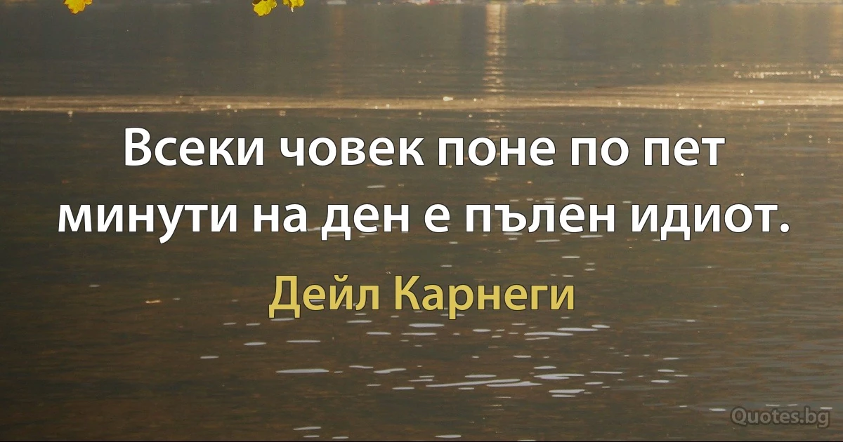 Всеки човек поне по пет минути на ден е пълен идиот. (Дейл Карнеги)