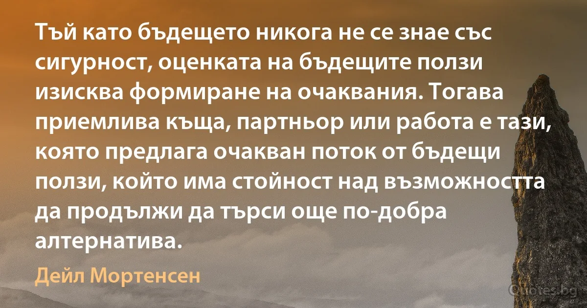 Тъй като бъдещето никога не се знае със сигурност, оценката на бъдещите ползи изисква формиране на очаквания. Тогава приемлива къща, партньор или работа е тази, която предлага очакван поток от бъдещи ползи, който има стойност над възможността да продължи да търси още по-добра алтернатива. (Дейл Мортенсен)