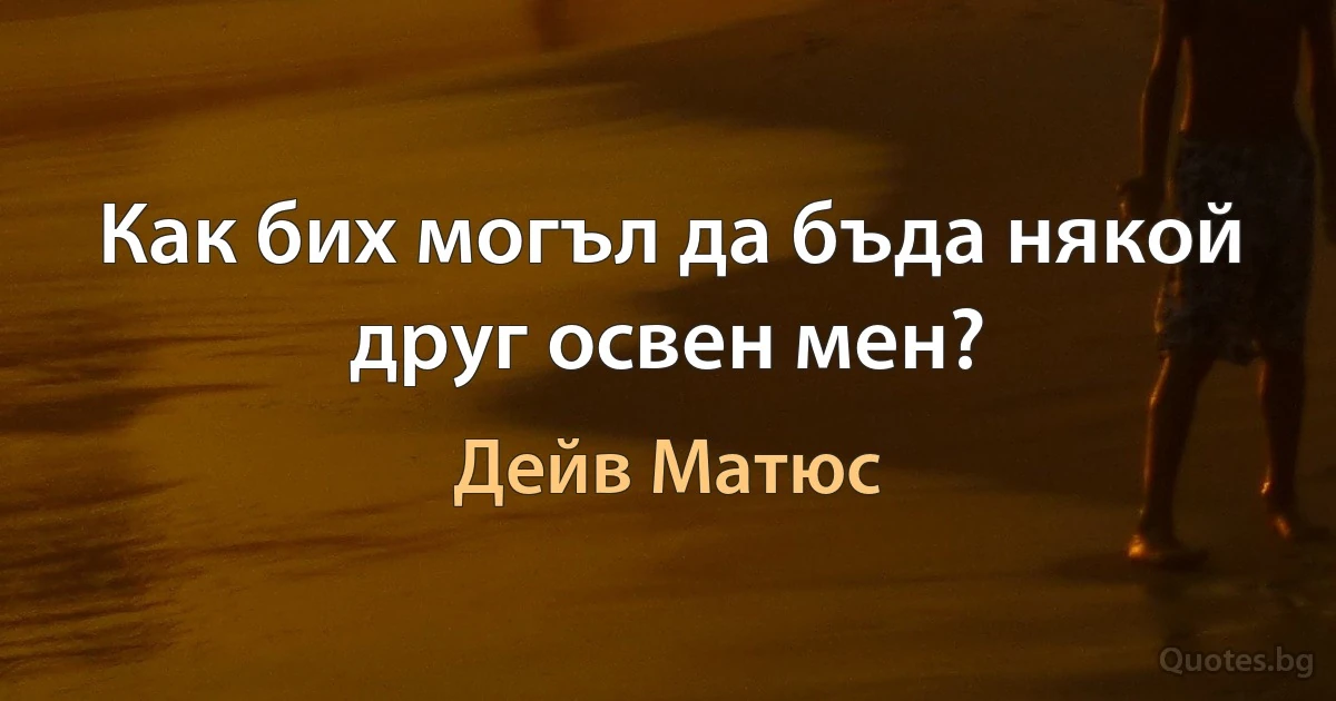 Как бих могъл да бъда някой друг освен мен? (Дейв Матюс)