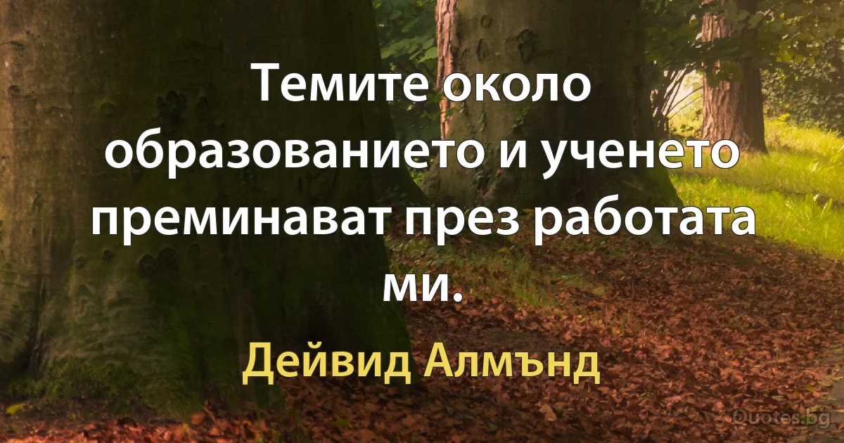 Темите около образованието и ученето преминават през работата ми. (Дейвид Алмънд)