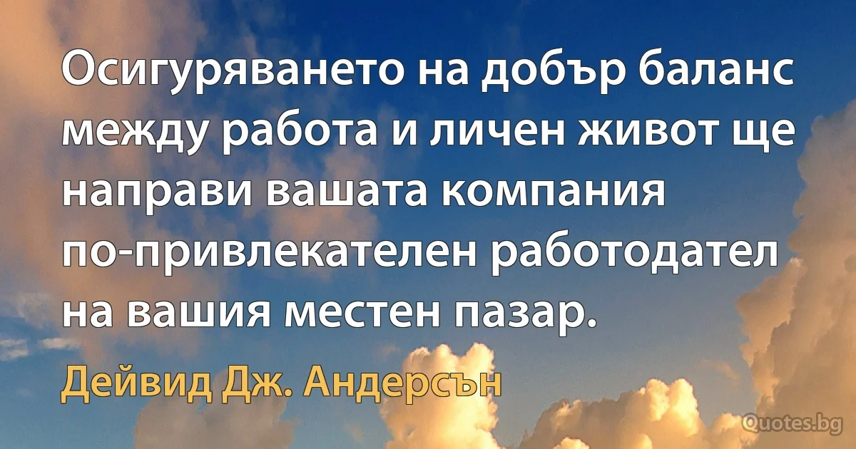 Осигуряването на добър баланс между работа и личен живот ще направи вашата компания по-привлекателен работодател на вашия местен пазар. (Дейвид Дж. Андерсън)