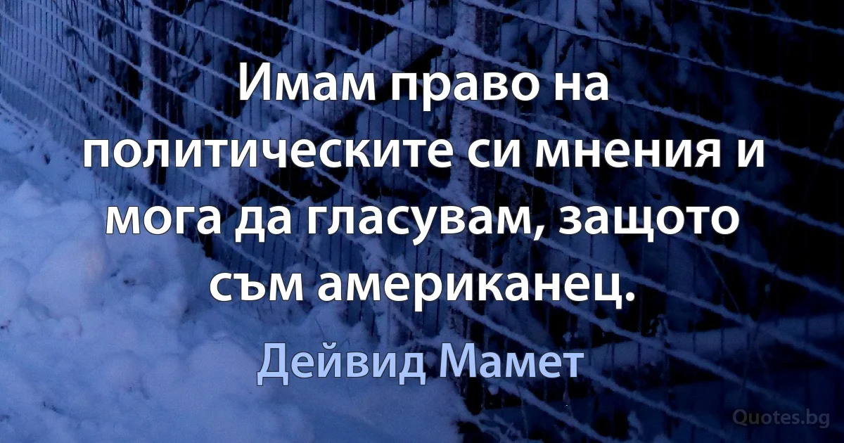 Имам право на политическите си мнения и мога да гласувам, защото съм американец. (Дейвид Мамет)