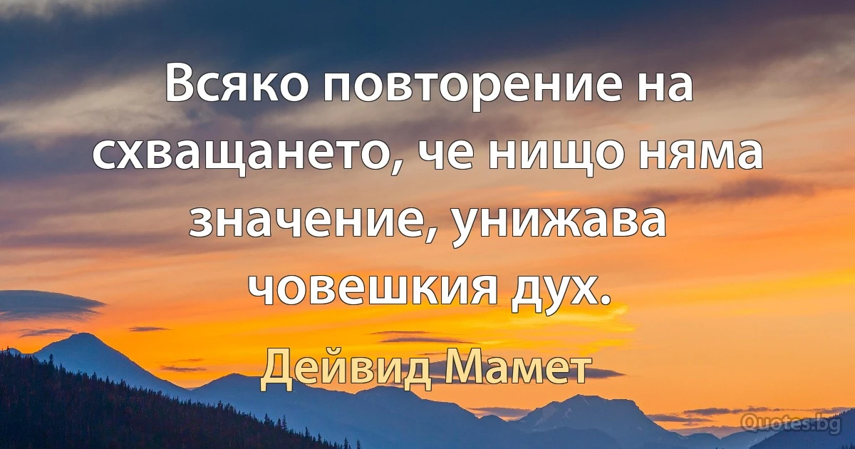 Всяко повторение на схващането, че нищо няма значение, унижава човешкия дух. (Дейвид Мамет)