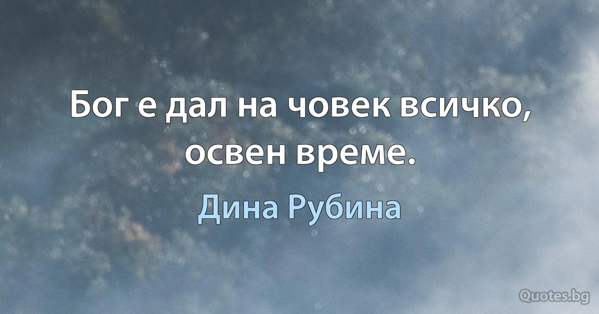 Бог е дал на човек всичко, освен време. (Дина Рубина)