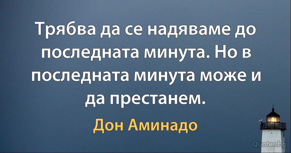 Трябва да се надяваме до последната минута. Но в последната минута може и да престанем. (Дон Аминадо)