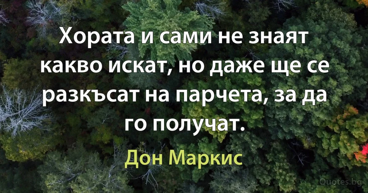 Хората и сами не знаят какво искат, но даже ще се разкъсат на парчета, за да го получат. (Дон Маркис)