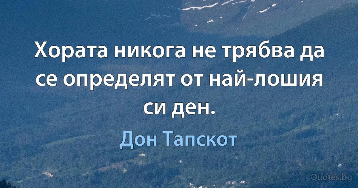 Хората никога не трябва да се определят от най-лошия си ден. (Дон Тапскот)