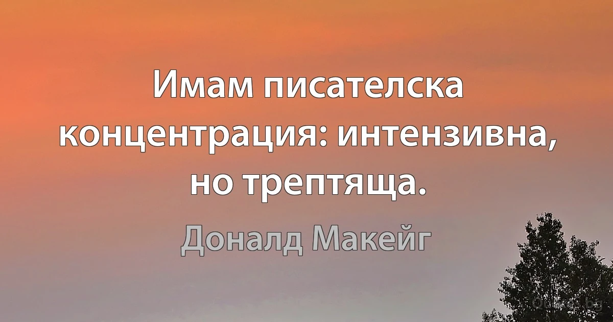 Имам писателска концентрация: интензивна, но трептяща. (Доналд Макейг)