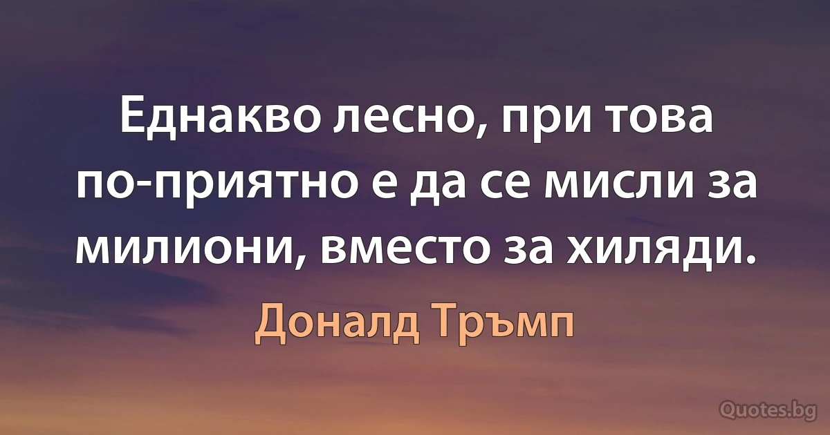 Еднакво лесно, при това по-приятно е да се мисли за милиони, вместо за хиляди. (Доналд Тръмп)