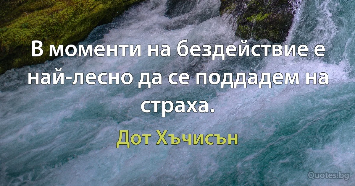 В моменти на бездействие е най-лесно да се поддадем на страха. (Дот Хъчисън)