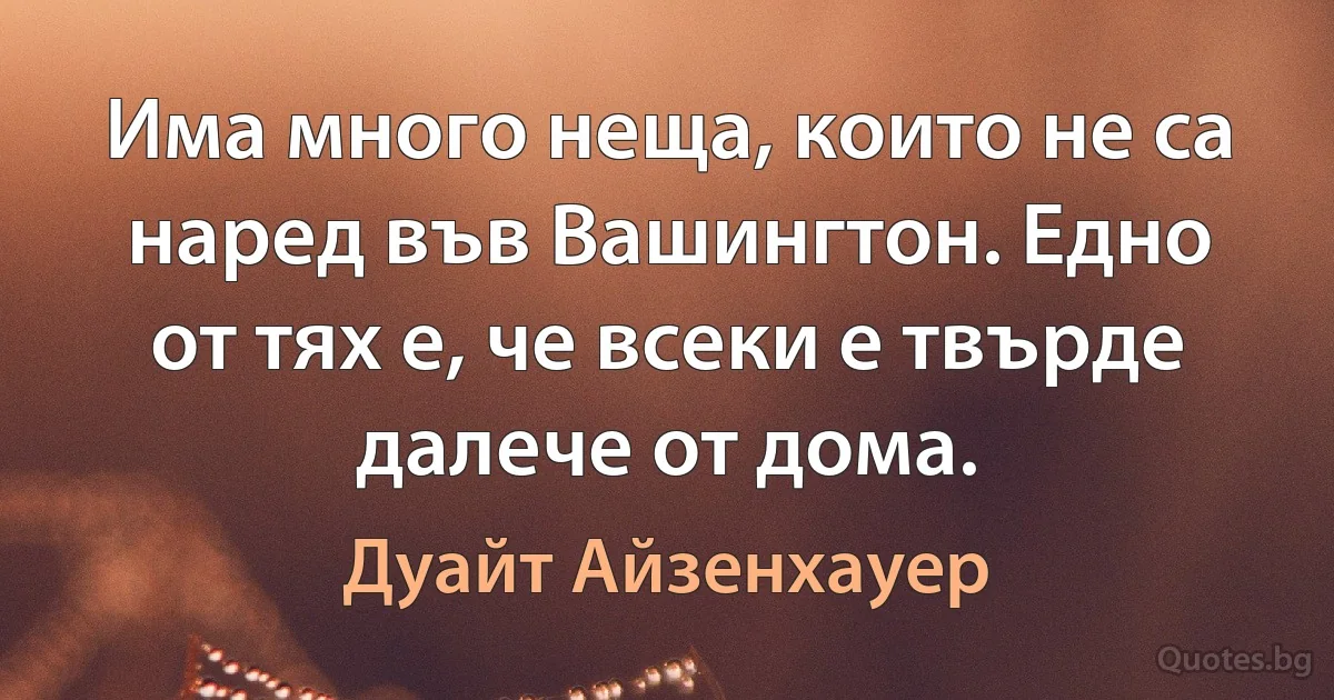 Има много неща, които не са наред във Вашингтон. Едно от тях е, че всеки е твърде далече от дома. (Дуайт Айзенхауер)