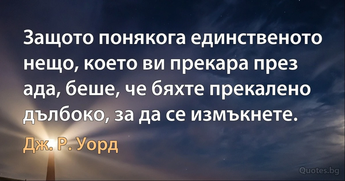 Защото понякога единственото нещо, което ви прекара през ада, беше, че бяхте прекалено дълбоко, за да се измъкнете. (Дж. Р. Уорд)