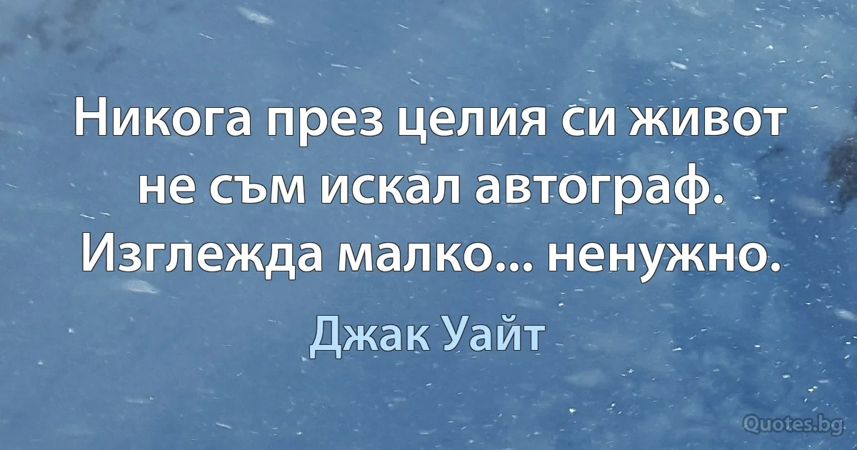 Никога през целия си живот не съм искал автограф. Изглежда малко... ненужно. (Джак Уайт)