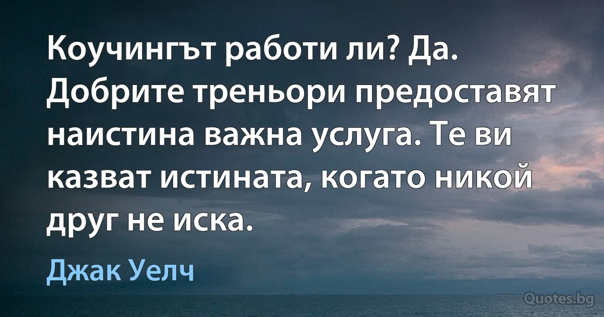 Коучингът работи ли? Да. Добрите треньори предоставят наистина важна услуга. Те ви казват истината, когато никой друг не иска. (Джак Уелч)