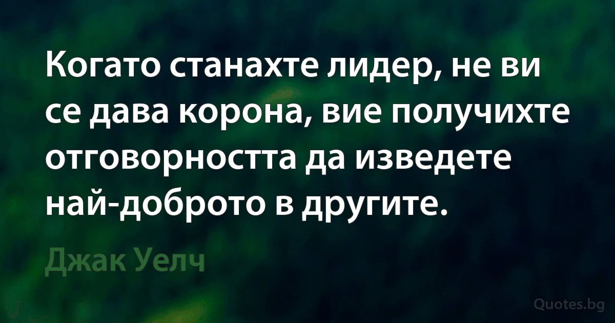 Когато станахте лидер, не ви се дава корона, вие получихте отговорността да изведете най-доброто в другите. (Джак Уелч)