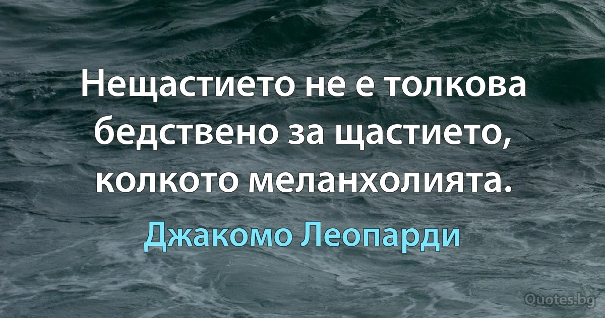 Нещастието не е толкова бедствено за щастието, колкото меланхолията. (Джакомо Леопарди)