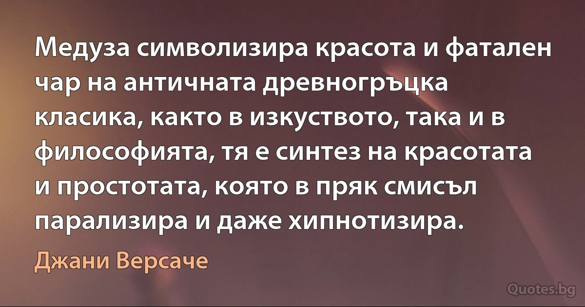 Медуза символизира красота и фатален чар на античната древногръцка класика, както в изкуството, така и в философията, тя е синтез на красотата и простотата, която в пряк смисъл парализира и даже хипнотизира. (Джани Версаче)