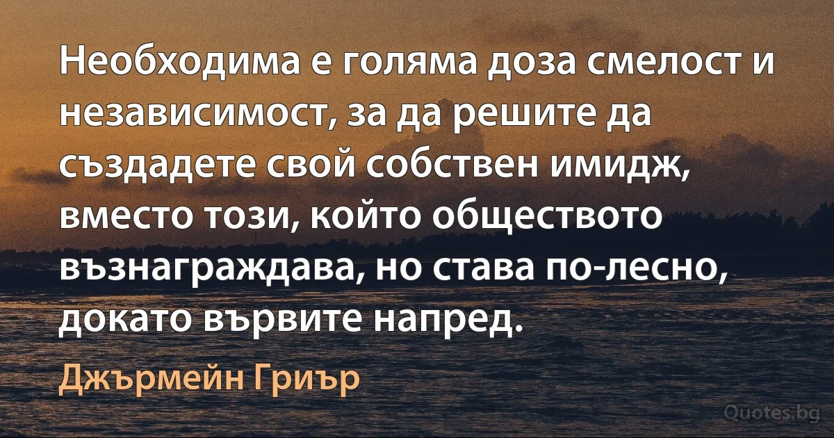 Необходима е голяма доза смелост и независимост, за да решите да създадете свой собствен имидж, вместо този, който обществото възнаграждава, но става по-лесно, докато вървите напред. (Джърмейн Гриър)