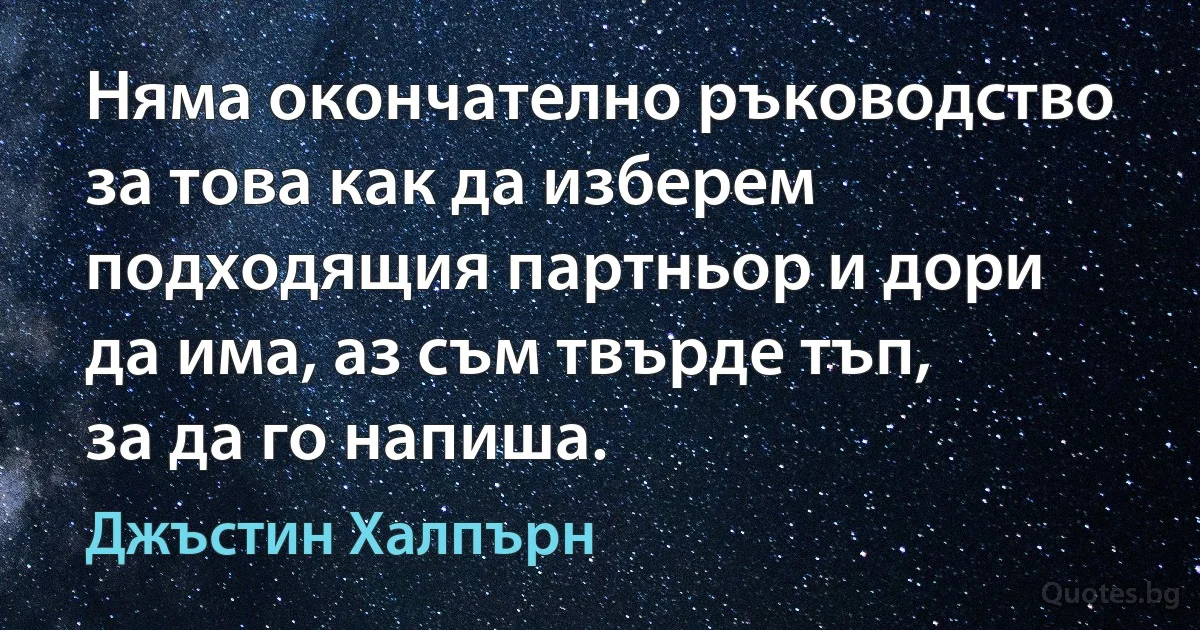 Няма окончателно ръководство за това как да изберем подходящия партньор и дори да има, аз съм твърде тъп, за да го напиша. (Джъстин Халпърн)