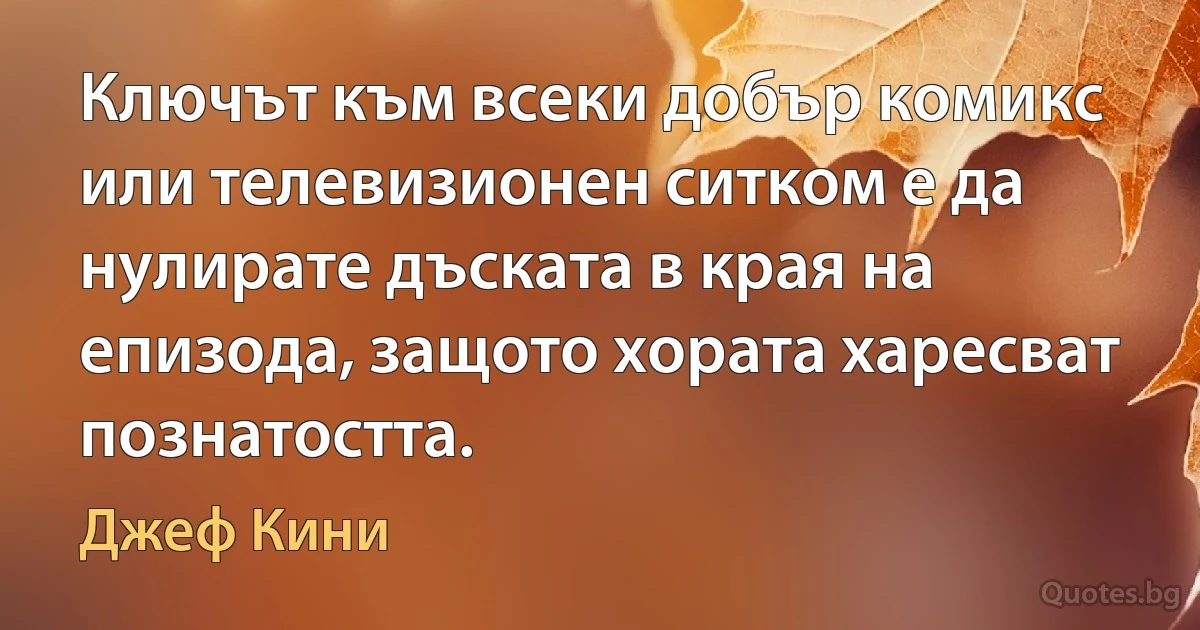 Ключът към всеки добър комикс или телевизионен ситком е да нулирате дъската в края на епизода, защото хората харесват познатостта. (Джеф Кини)