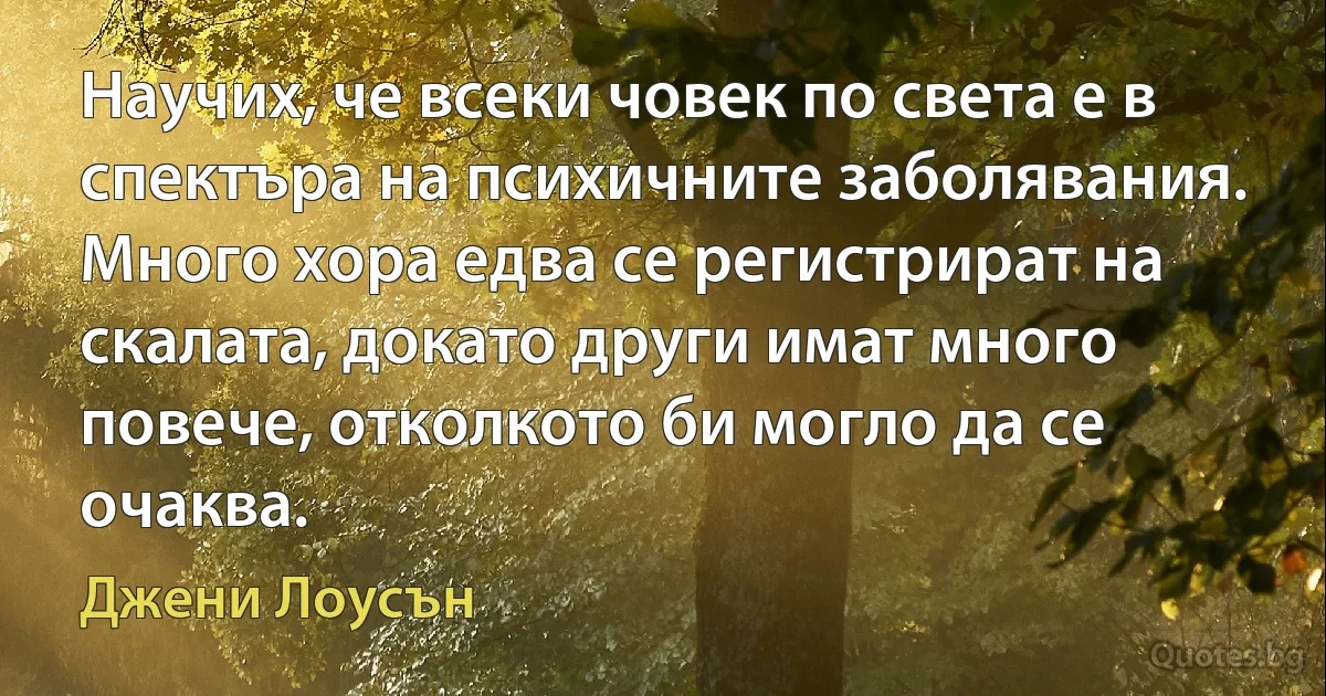 Научих, че всеки човек по света е в спектъра на психичните заболявания. Много хора едва се регистрират на скалата, докато други имат много повече, отколкото би могло да се очаква. (Джени Лоусън)