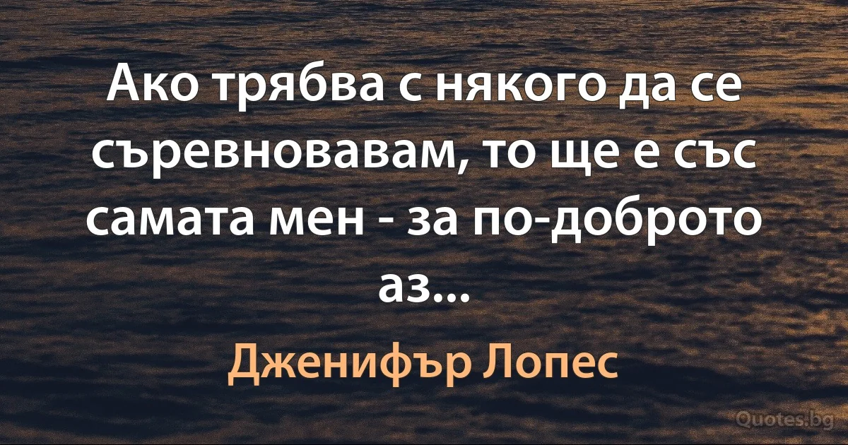 Ако трябва с някого да се съревновавам, то ще е със самата мен - за по-доброто аз... (Дженифър Лопес)